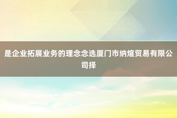 是企业拓展业务的理念念选厦门市纳煊贸易有限公司择