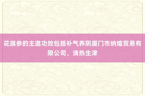 花旗参的主邀功效包括补气养阴厦门市纳煊贸易有限公司、清热生津