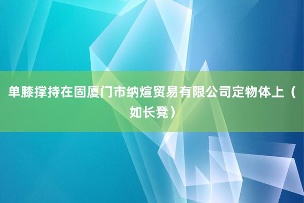 单膝撑持在固厦门市纳煊贸易有限公司定物体上（如长凳）