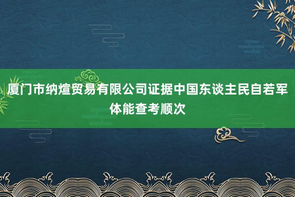 厦门市纳煊贸易有限公司证据中国东谈主民自若军体能查考顺次