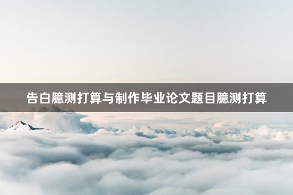 告白臆测打算与制作毕业论文题目臆测打算