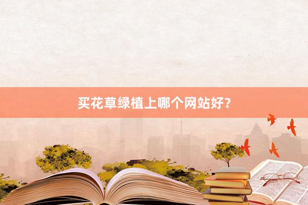 买花草绿植上哪个网站好?