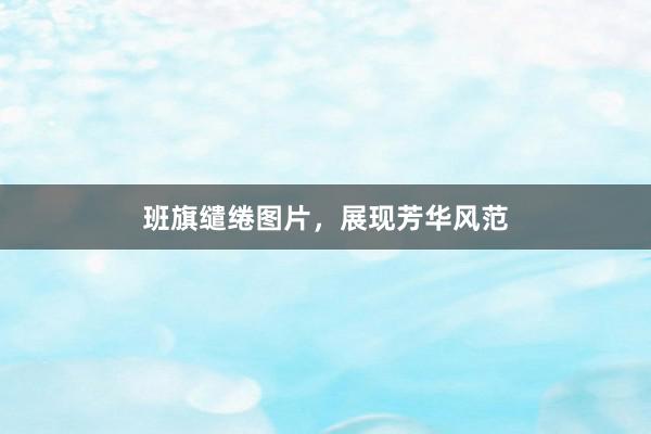 班旗缱绻图片，展现芳华风范