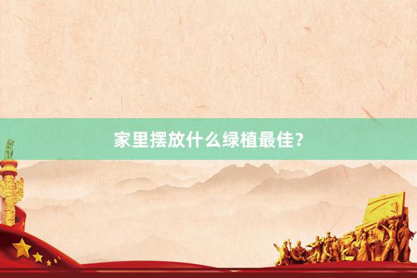 家里摆放什么绿植最佳?