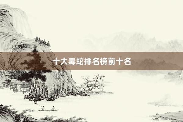 十大毒蛇排名榜前十名